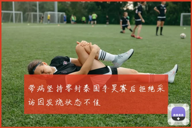 带病坚持零封泰国李昊赛后拒绝采访因发烧状态不佳