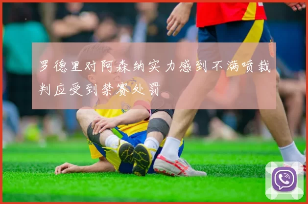 罗德里对阿森纳实力感到不满喷裁判应受到禁赛处罚