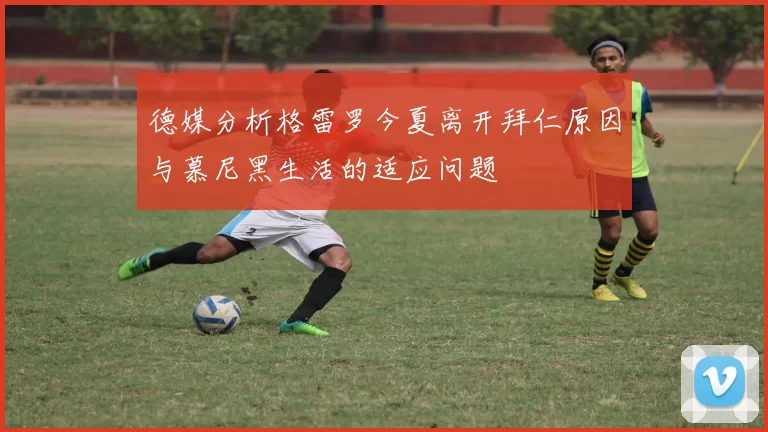 德媒分析格雷罗今夏离开拜仁原因与慕尼黑生活的适应问题
