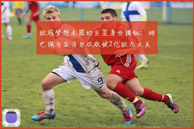 欧冠梦想未圆的巨星身价揭秘：姆巴佩与亚马尔双双破2亿欧元大关