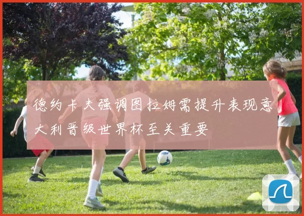 德约卡夫强调图拉姆需提升表现意大利晋级世界杯至关重要