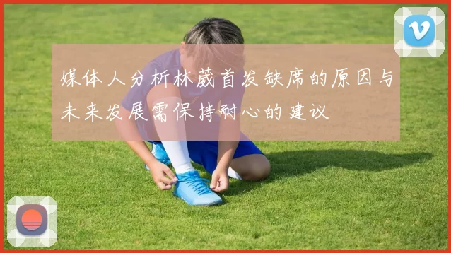 媒体人分析林葳首发缺席的原因与未来发展需保持耐心的建议