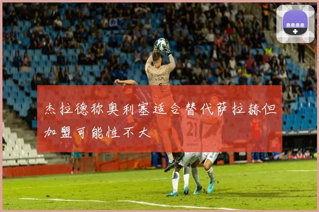 杰拉德称奥利塞适合替代萨拉赫但加盟可能性不大