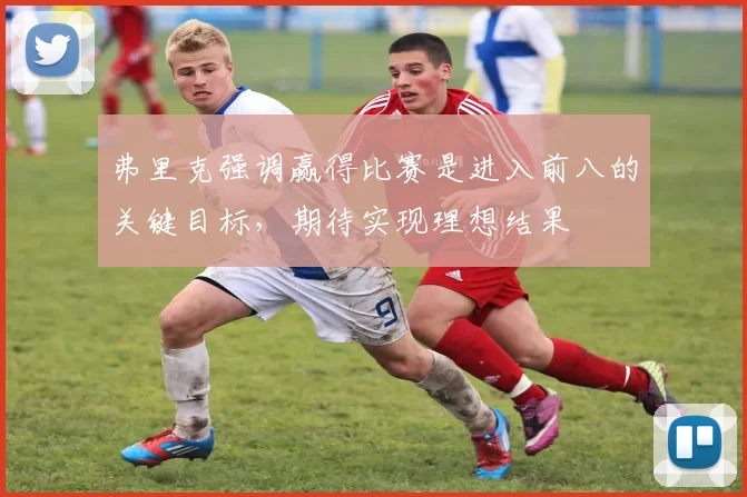 弗里克强调赢得比赛是进入前八的关键目标，期待实现理想结果