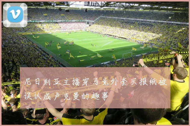 尼日利亚主播穿马竞外套买报纸被误认成卢克曼的趣事