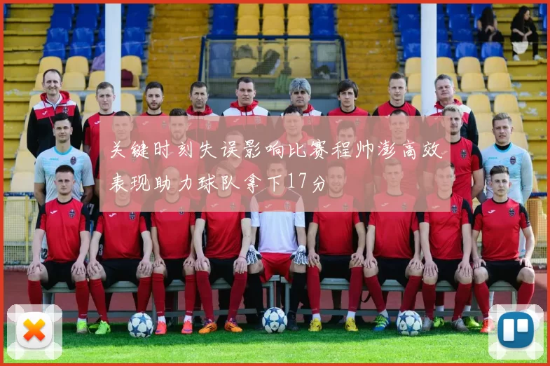 关键时刻失误影响比赛程帅澎高效表现助力球队拿下17分