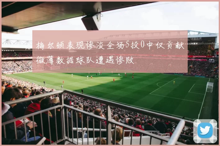 梅尔顿表现惨淡全场5投0中仅贡献微薄数据球队遭遇惨败