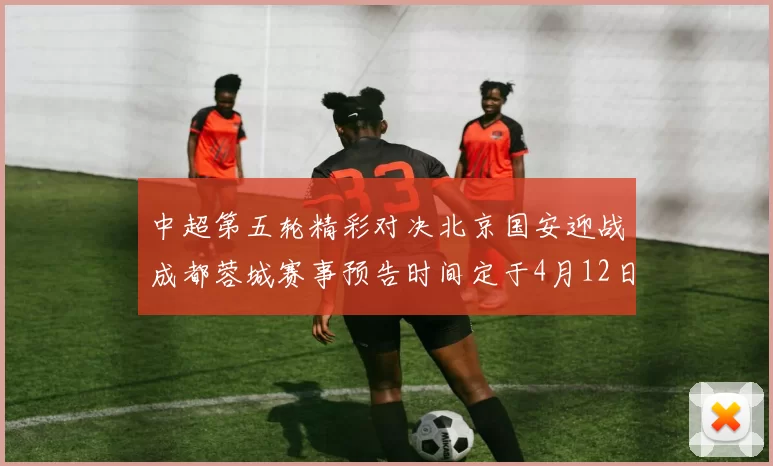 中超第五轮精彩对决北京国安迎战成都蓉城赛事预告时间定于4月12日19点35分